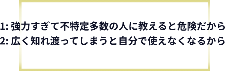 1: 強力すぎて不特定多数の人に教えると危険だから2: 広く知れ渡ってしまうと自分で使えなくなるから