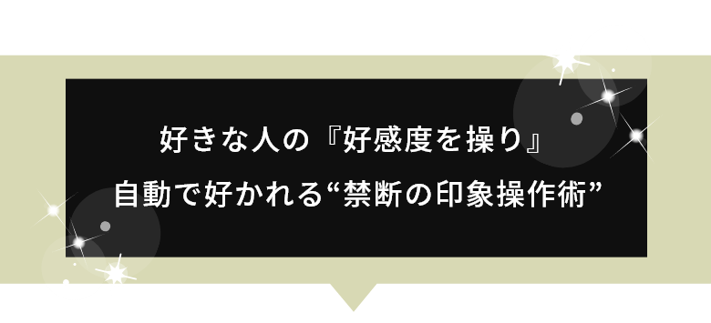 好きな人の『好感度を操り』自動で好かれる“禁断の印象操作術”